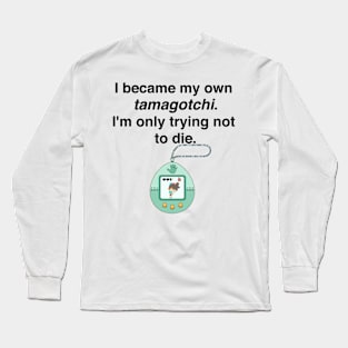 I became my own tamagotchi. I'm only trying not to die. Long Sleeve T-Shirt